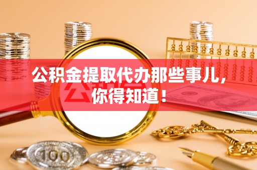 宁晋公积金提取代办那些事儿，你得知道！