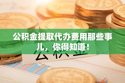 宁晋公积金提取代办费用那些事儿，你得知道！