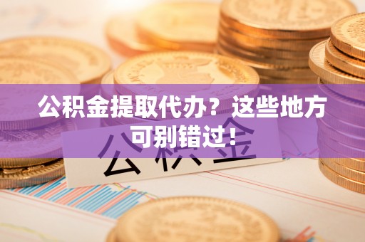 宁晋公积金提取代办？这些地方可别错过！