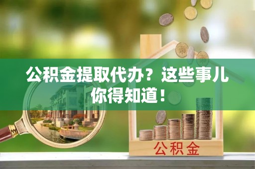 宁晋公积金提取代办？这些事儿你得知道！