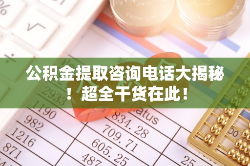 宁晋公积金提取咨询电话大揭秘！超全干货在此！
