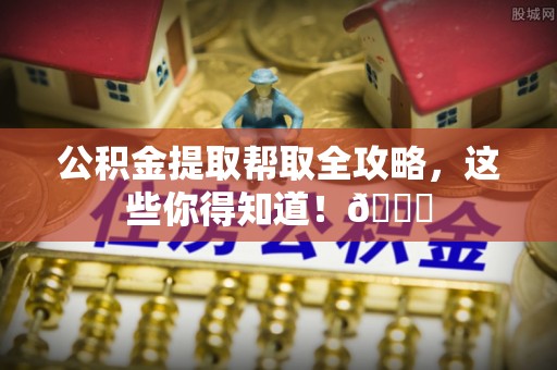 宁晋公积金提取帮取全攻略，这些你得知道！😎
