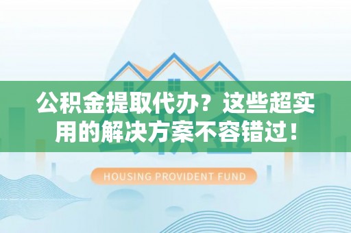 宁晋公积金提取代办？这些超实用的解决方案不容错过！