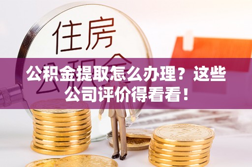 宁晋公积金提取怎么办理？这些公司评价得看看！