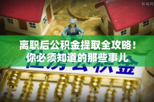 宁晋离职后公积金提取全攻略！你必须知道的那些事儿