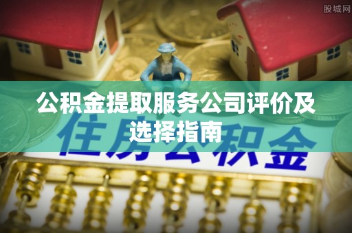 宁晋公积金提取服务公司评价及选择指南