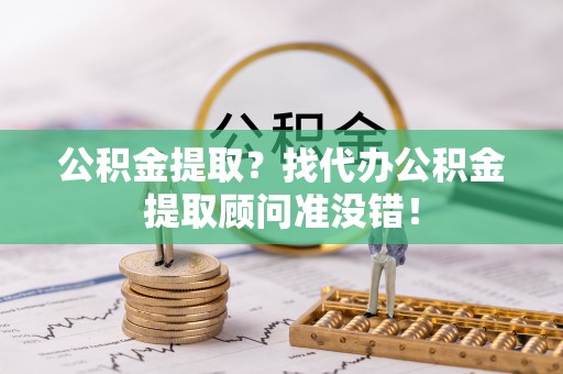 宁晋公积金提取？找代办公积金提取顾问准没错！