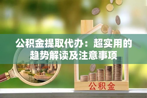 宁晋公积金提取代办：超实用的趋势解读及注意事项
