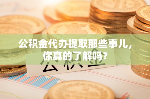 宁晋公积金代办提取那些事儿，你真的了解吗？