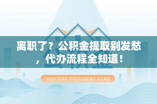 宁晋离职了？公积金提取别发愁，代办流程全知道！