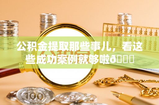 宁晋公积金提取那些事儿，看这些成功案例就够啦😎