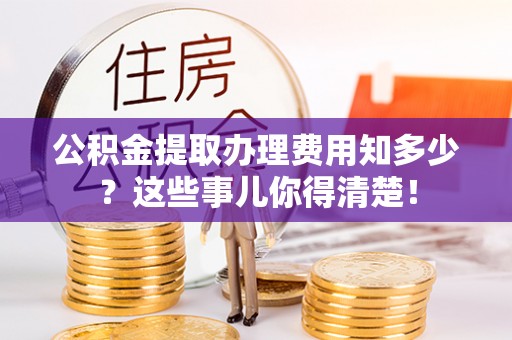 宁晋公积金提取办理费用知多少？这些事儿你得清楚！