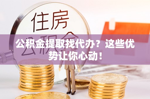 宁晋公积金提取找代办？这些优势让你心动！