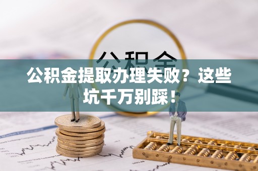 宁晋公积金提取办理失败？这些坑千万别踩！