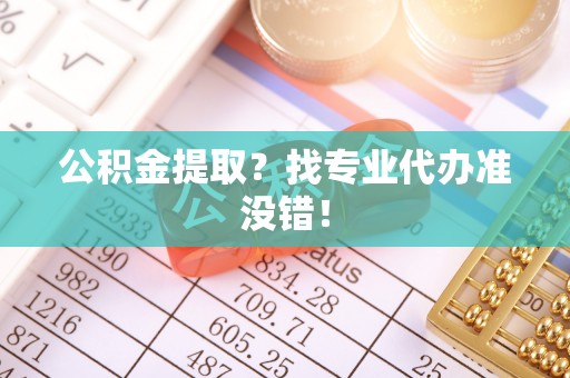 宁晋公积金提取？找专业代办准没错！