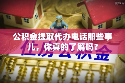 宁晋公积金提取代办电话那些事儿，你真的了解吗？
