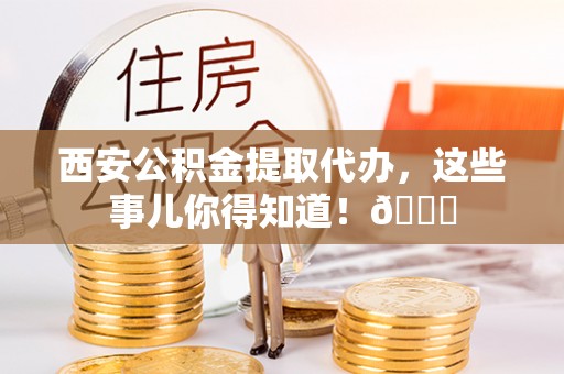 宁晋西安公积金提取代办，这些事儿你得知道！😎