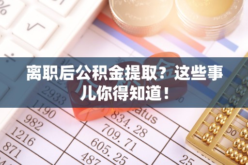 宁晋离职后公积金提取？这些事儿你得知道！