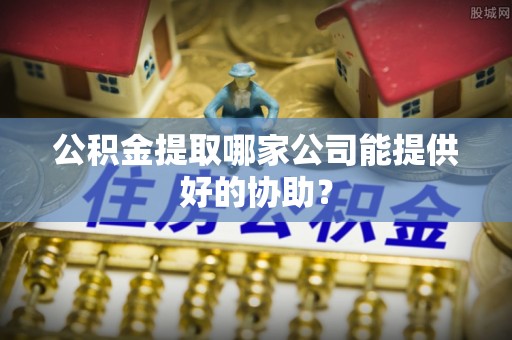 宁晋公积金提取哪家公司能提供好的协助？