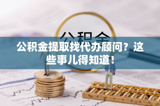 宁晋公积金提取找代办顾问？这些事儿得知道！