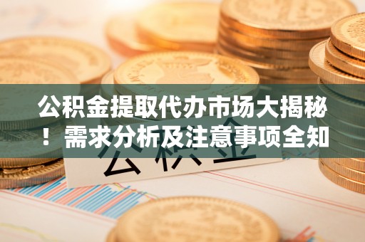 宁晋公积金提取代办市场大揭秘！需求分析及注意事项全知道