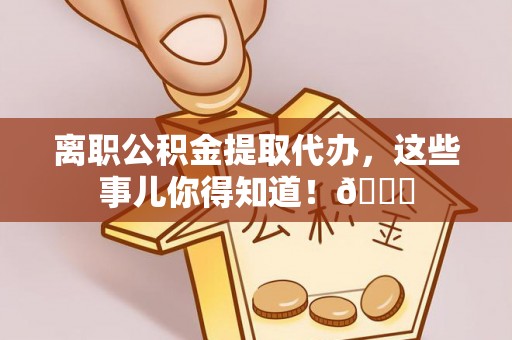 宁晋离职公积金提取代办，这些事儿你得知道！😎