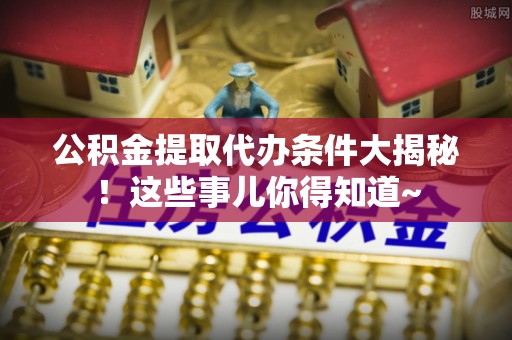 宁晋公积金提取代办条件大揭秘！这些事儿你得知道~