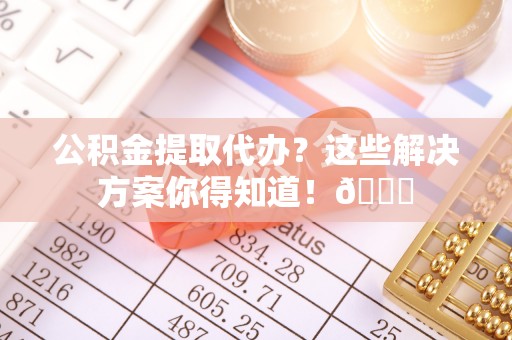 宁晋公积金提取代办？这些解决方案你得知道！😎