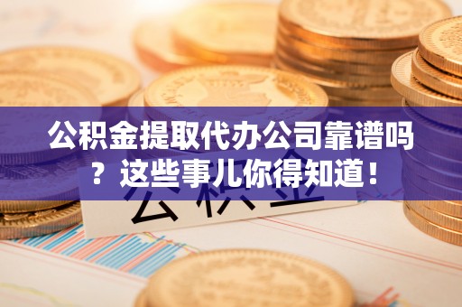 宁晋公积金提取代办公司靠谱吗？这些事儿你得知道！
