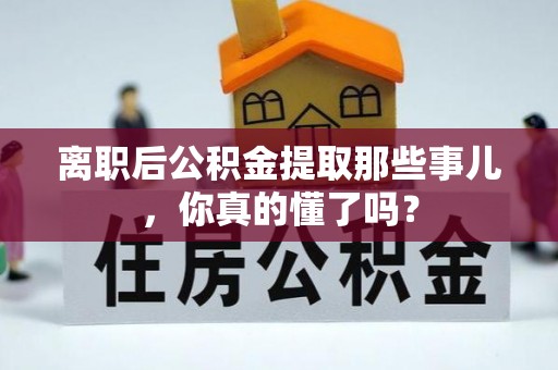 宁晋离职后公积金提取那些事儿，你真的懂了吗？