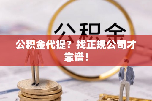 宁晋公积金代提？找正规公司才靠谱！