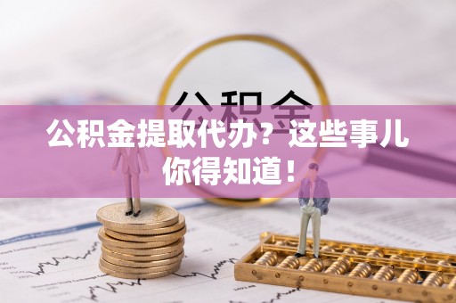 宁晋公积金提取代办？这些事儿你得知道！