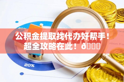 宁晋公积金提取找代办好帮手！超全攻略在此！😎