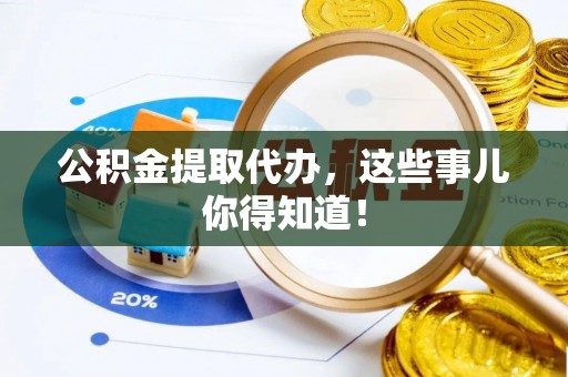 宁晋公积金提取代办，这些事儿你得知道！