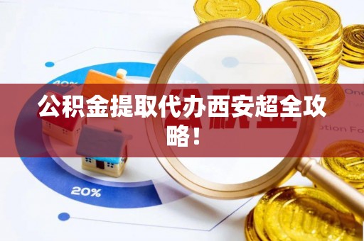 宁晋公积金提取代办西安超全攻略！