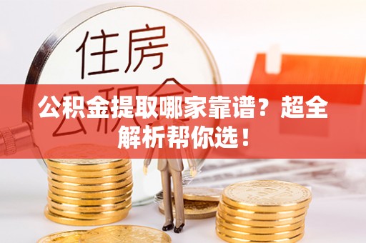 宁晋公积金提取哪家靠谱？超全解析帮你选！