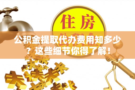 宁晋公积金提取代办费用知多少？这些细节你得了解！
