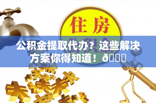 宁晋公积金提取代办？这些解决方案你得知道！😎