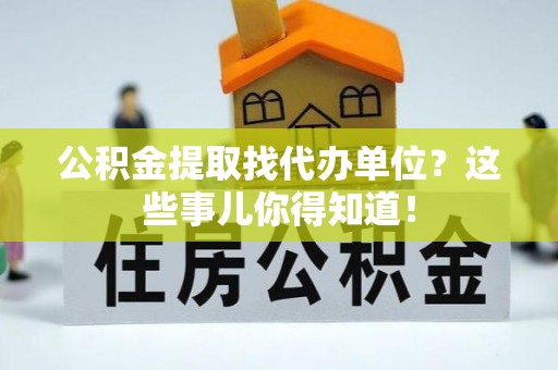 宁晋公积金提取找代办单位？这些事儿你得知道！