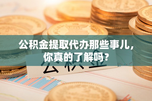 宁晋公积金提取代办那些事儿，你真的了解吗？
