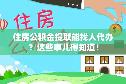 宁晋住房公积金提取能找人代办？这些事儿得知道！