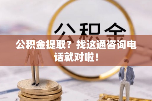 宁晋公积金提取？找这通咨询电话就对啦！