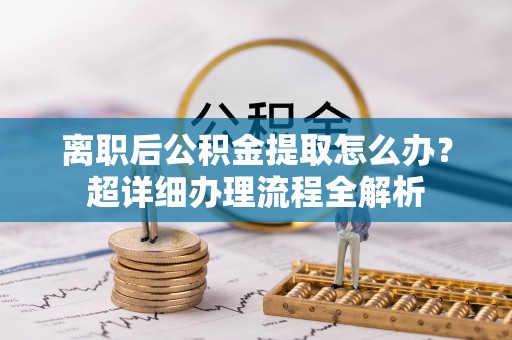 宁晋离职后公积金提取怎么办？超详细办理流程全解析