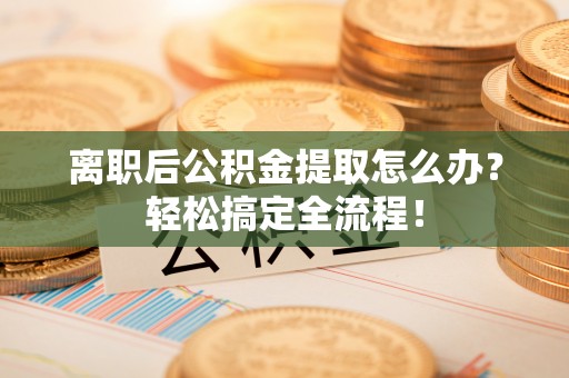 宁晋离职后公积金提取怎么办？轻松搞定全流程！