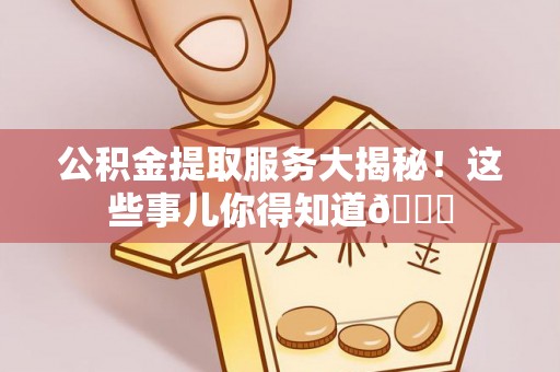 宁晋公积金提取服务大揭秘！这些事儿你得知道😎