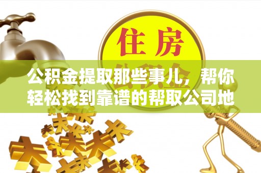 宁晋公积金提取那些事儿，帮你轻松找到靠谱的帮取公司地址！