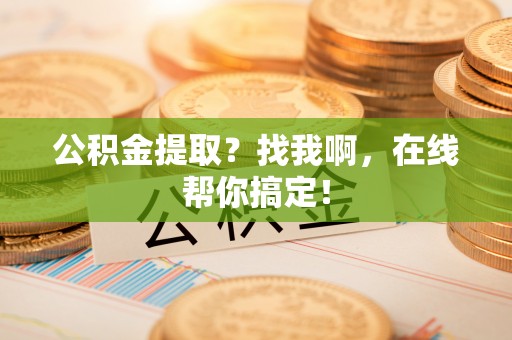 宁晋公积金提取？找我啊，在线帮你搞定！