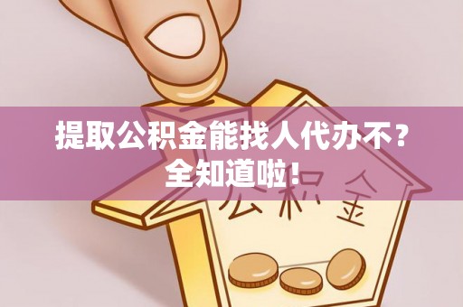 宁晋提取公积金能找人代办不？全知道啦！