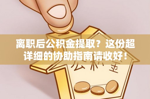 宁晋离职后公积金提取？这份超详细的协助指南请收好！