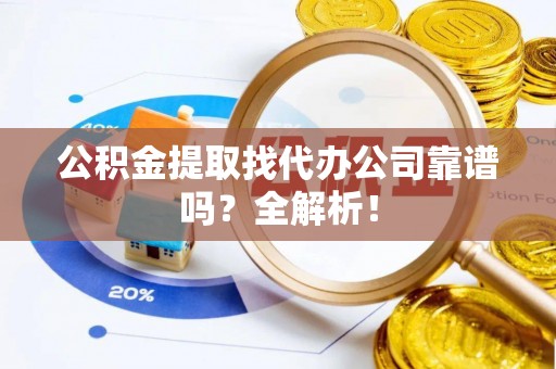 宁晋公积金提取找代办公司靠谱吗？全解析！